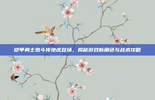 铠甲勇士激斗传地虎登场,揭秘游戏新角色与战术攻略-第1张图片-速奇网 铠甲勇士激斗传地虎登场,揭秘游戏新角色与战术攻略-第1张图片-速奇网