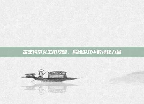 蛮王柯南女主角攻略,揭秘游戏中的神秘力量-第1张图片-速奇网 蛮王柯南女主角攻略,揭秘游戏中的神秘力量-第1张图片-速奇网