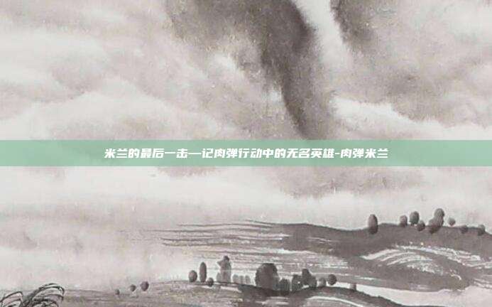 米兰的最后一击—记肉弹行动中的无名英雄-肉弹米兰-第1张图片-速奇网
