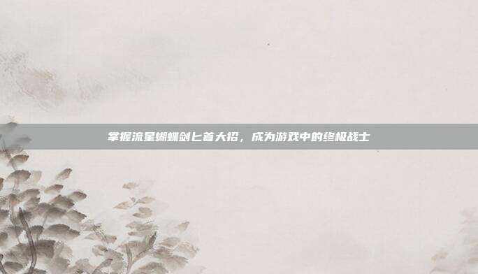 掌握流星蝴蝶剑匕首大招,成为游戏中的终极战士-第1张图片-速奇网 掌握流星蝴蝶剑匕首大招,成为游戏中的终极战士-第1张图片-速奇网
