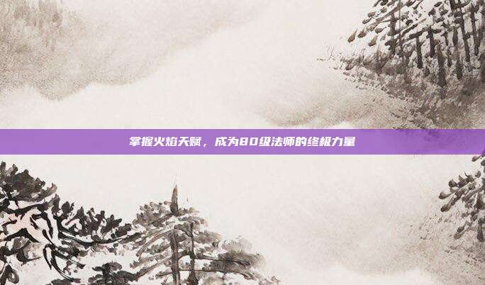 掌握火焰天赋,成为80级法师的终极力量-第1张图片-速奇网 掌握火焰天赋,成为80级法师的终极力量-第1张图片-速奇网