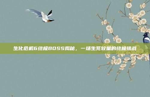 生化危机6终极BOSS揭秘,一场生死较量的终极挑战-第1张图片-速奇网 生化危机6终极BOSS揭秘,一场生死较量的终极挑战-第1张图片-速奇网