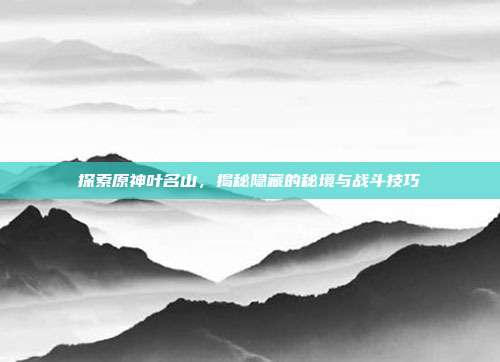 探索原神叶名山,揭秘隐藏的秘境与战斗技巧-第1张图片-速奇网 探索原神叶名山,揭秘隐藏的秘境与战斗技巧-第1张图片-速奇网