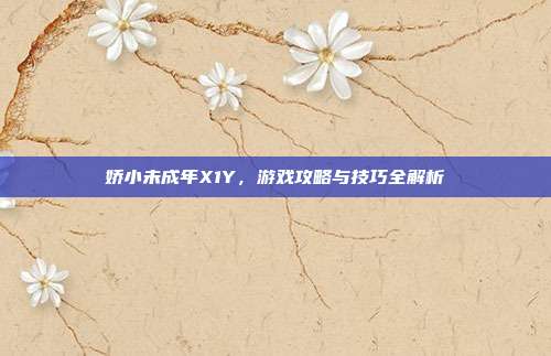 娇小未成年X1Y,游戏攻略与技巧全解析-第1张图片-速奇网 娇小未成年X1Y,游戏攻略与技巧全解析-第1张图片-速奇网