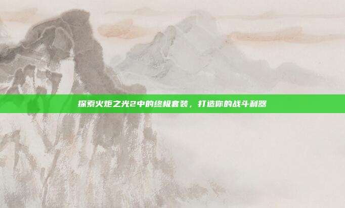 探索火炬之光2中的终极套装,打造你的战斗利器-第1张图片-速奇网 探索火炬之光2中的终极套装,打造你的战斗利器-第1张图片-速奇网
