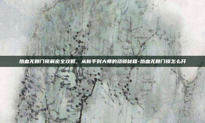 热血无赖门锁解密全攻略，从新手到大师的撬锁秘籍-热血无赖门锁怎么开-第1张图片-速奇网