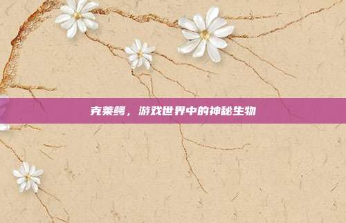 克莱鳄,游戏世界中的神秘生物-第1张图片-速奇网 克莱鳄,游戏世界中的神秘生物-第1张图片-速奇网