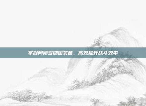 掌握阿修罗刷图装备,高效提升战斗效率-第1张图片-速奇网 掌握阿修罗刷图装备,高效提升战斗效率-第1张图片-速奇网