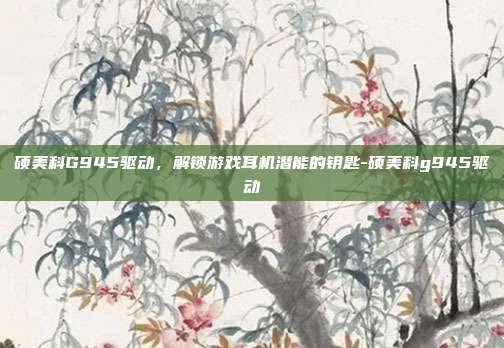 硕美科G945驱动，解锁游戏耳机潜能的钥匙-硕美科g945驱动-第1张图片-速奇网