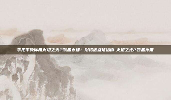 手把手教你用火炬之光2装备存档！附资源避坑指南-火炬之光2装备存档-第1张图片-速奇网