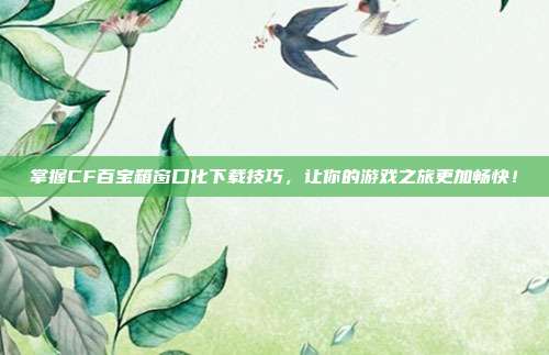 掌握CF百宝箱窗口化下载技巧,让你的游戏之旅更加畅快!-第1张图片-速奇网 掌握CF百宝箱窗口化下载技巧,让你的游戏之旅更加畅快!-第1张图片-速奇网