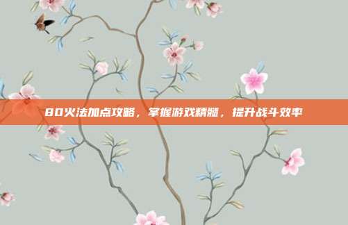 80火法加点攻略,掌握游戏精髓,提升战斗效率-第1张图片-速奇网 80火法加点攻略,掌握游戏精髓,提升战斗效率-第1张图片-速奇网