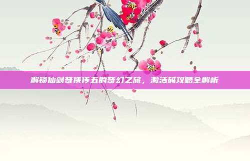 解锁仙剑奇侠传五的奇幻之旅,激活码攻略全解析-第1张图片-速奇网 解锁仙剑奇侠传五的奇幻之旅,激活码攻略全解析-第1张图片-速奇网