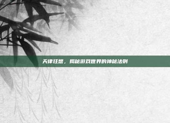 天律狂想,揭秘游戏世界的神秘法则-第1张图片-速奇网 天律狂想,揭秘游戏世界的神秘法则-第1张图片-速奇网