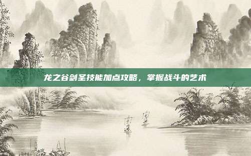 龙之谷剑圣技能加点攻略,掌握战斗的艺术-第1张图片-速奇网 龙之谷剑圣技能加点攻略,掌握战斗的艺术-第1张图片-速奇网