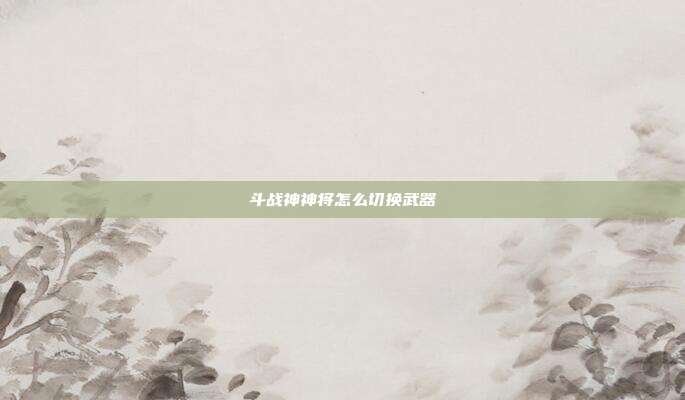 斗战神神将怎么切换武器-第1张图片-速奇网