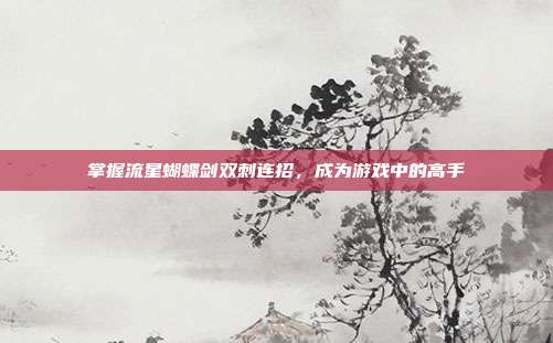掌握流星蝴蝶剑双刺连招,成为游戏中的高手-第1张图片-速奇网 掌握流星蝴蝶剑双刺连招,成为游戏中的高手-第1张图片-速奇网