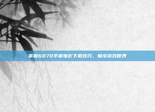掌握6070手机电影下载技巧,畅享游戏世界-第1张图片-速奇网 掌握6070手机电影下载技巧,畅享游戏世界-第1张图片-速奇网