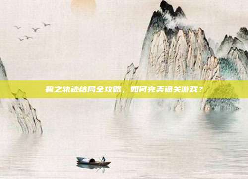 碧之轨迹结局全攻略,如何完美通关游戏?-第1张图片-速奇网 碧之轨迹结局全攻略,如何完美通关游戏?-第1张图片-速奇网