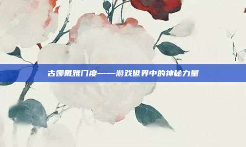 古娜戴雅门度——游戏世界中的神秘力量-第1张图片-速奇网