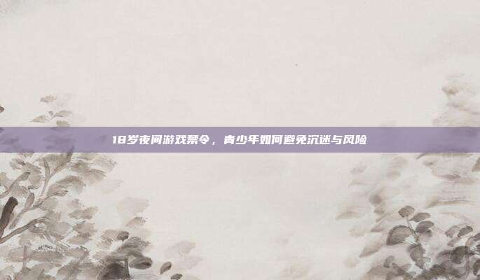 18岁夜间游戏禁令,青少年如何避免沉迷与风险-第1张图片-速奇网 18岁夜间游戏禁令,青少年如何避免沉迷与风险-第1张图片-速奇网