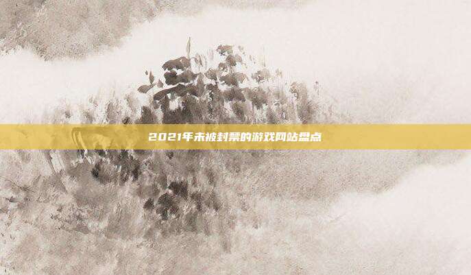 2021年未被封禁的游戏网站盘点-第1张图片-速奇网 2021年未被封禁的游戏网站盘点-第1张图片-速奇网