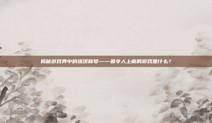 揭秘游戏界中的流氓称号——最令人上瘾的游戏是什么？-第1张图片-速奇网