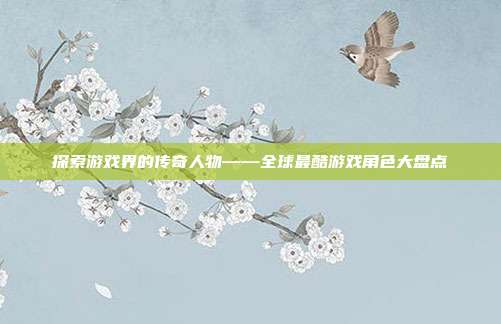 探索游戏界的传奇人物——全球最酷游戏角色大盘点-第1张图片-速奇网 探索游戏界的传奇人物——全球最酷游戏角色大盘点-第1张图片-速奇网