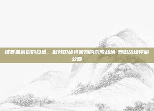 维寒迪最后的日出，致我们终将告别的刺激战场-刺激战场停服公告-第1张图片-速奇网