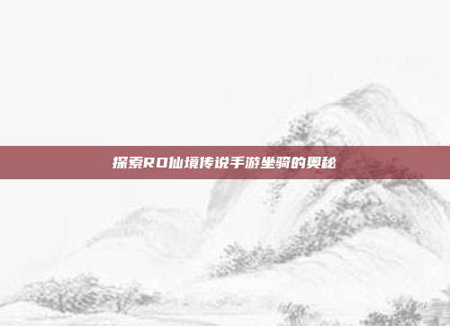 探索RO仙境传说手游坐骑的奥秘-第1张图片-速奇网 探索RO仙境传说手游坐骑的奥秘-第1张图片-速奇网