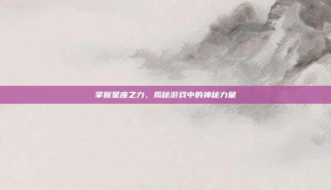 掌握星座之力,揭秘游戏中的神秘力量-第1张图片-速奇网 掌握星座之力,揭秘游戏中的神秘力量-第1张图片-速奇网