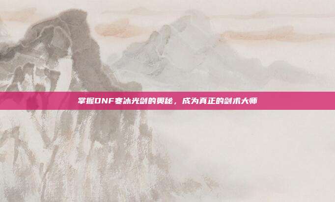 掌握DNF寒冰光剑的奥秘，成为真正的剑术大师-第1张图片-速奇网