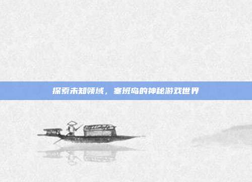 探索未知领域,塞班岛的神秘游戏世界-第1张图片-速奇网 探索未知领域,塞班岛的神秘游戏世界-第1张图片-速奇网
