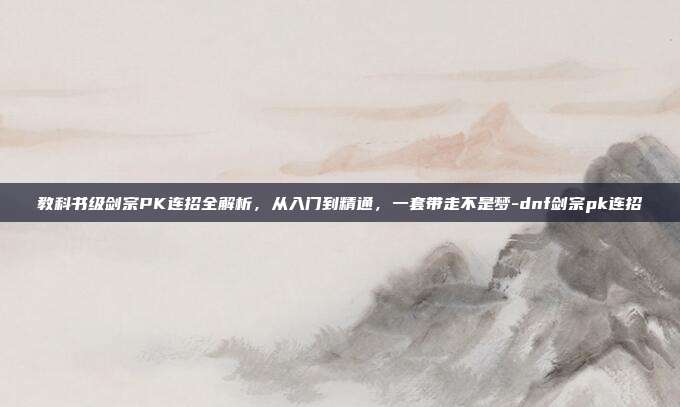 教科书级剑宗PK连招全解析，从入门到精通，一套带走不是梦-dnf剑宗pk连招-第1张图片-速奇网