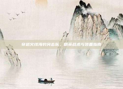 穿越火线海豹突击队,精英战术与装备指南-第1张图片-速奇网 穿越火线海豹突击队,精英战术与装备指南-第1张图片-速奇网
