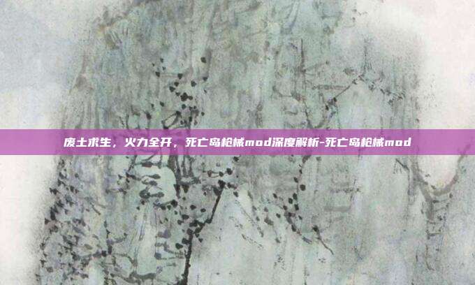 废土求生，火力全开，死亡岛枪械mod深度解析-死亡岛枪械mod-第1张图片-速奇网