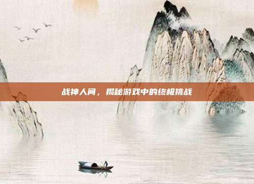 战神人间，揭秘游戏中的终极挑战-第1张图片-速奇网