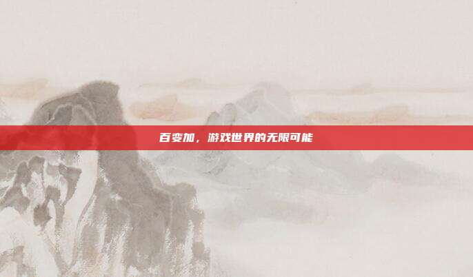百变加，游戏世界的无限可能-第1张图片-速奇网