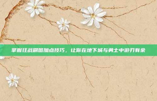 掌握狂战刷图加点技巧，让你在地下城与勇士中游刃有余-第1张图片-速奇网