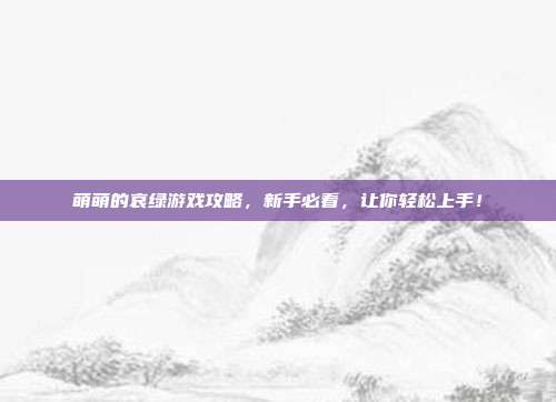 萌萌的哀绿游戏攻略，新手必看，让你轻松上手！-第1张图片-速奇网