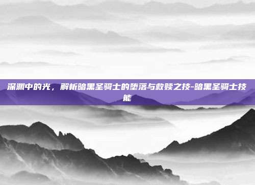 深渊中的光，解析暗黑圣骑士的堕落与救赎之技-暗黑圣骑士技能-第1张图片-速奇网