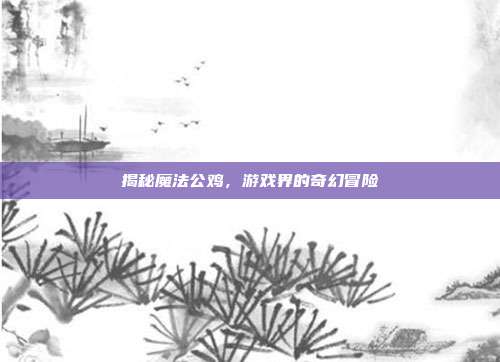 揭秘魔法公鸡,游戏界的奇幻冒险-第1张图片-速奇网 揭秘魔法公鸡,游戏界的奇幻冒险-第1张图片-速奇网