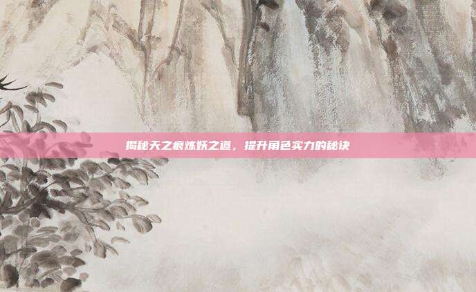 揭秘天之痕炼妖之道，提升角色实力的秘诀-第1张图片-速奇网