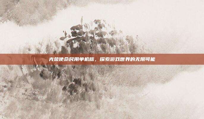 光荣使命民用单机版,探索游戏世界的无限可能-第1张图片-速奇网 光荣使命民用单机版,探索游戏世界的无限可能-第1张图片-速奇网