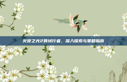 火炬之光2异域行者，深入探索与策略指南-第1张图片-速奇网