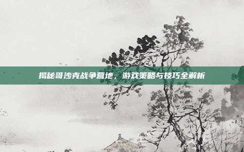 揭秘哥沙克战争营地,游戏策略与技巧全解析-第1张图片-速奇网 揭秘哥沙克战争营地,游戏策略与技巧全解析-第1张图片-速奇网