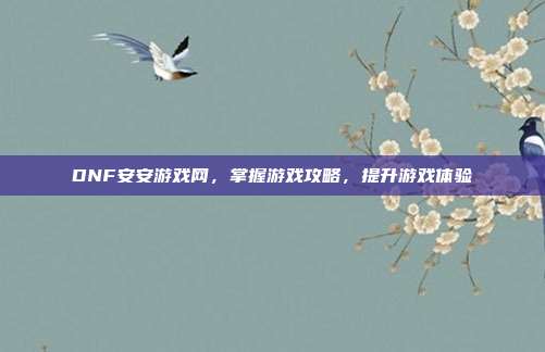 DNF安安游戏网,掌握游戏攻略,提升游戏体验-第1张图片-速奇网 DNF安安游戏网,掌握游戏攻略,提升游戏体验-第1张图片-速奇网