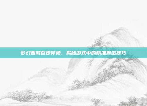 梦幻西游百步穿杨，揭秘游戏中的精准射击技巧-第1张图片-速奇网