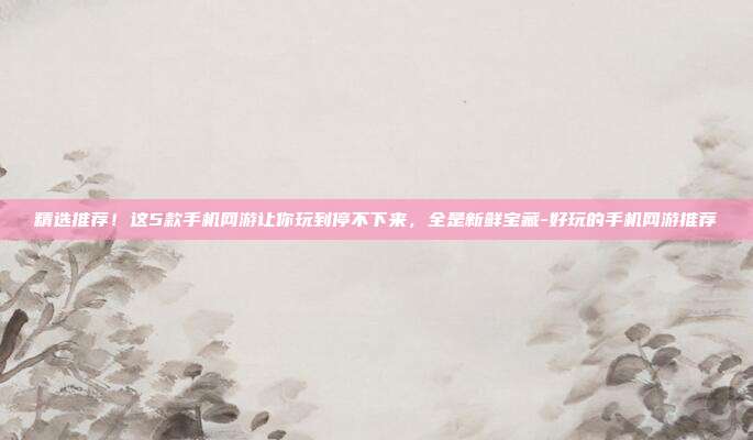 精选推荐！这5款手机网游让你玩到停不下来，全是新鲜宝藏-好玩的手机网游推荐-第1张图片-速奇网