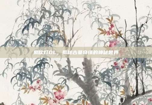 鬼吹灯OL，揭秘古墓奇缘的神秘世界-第1张图片-速奇网